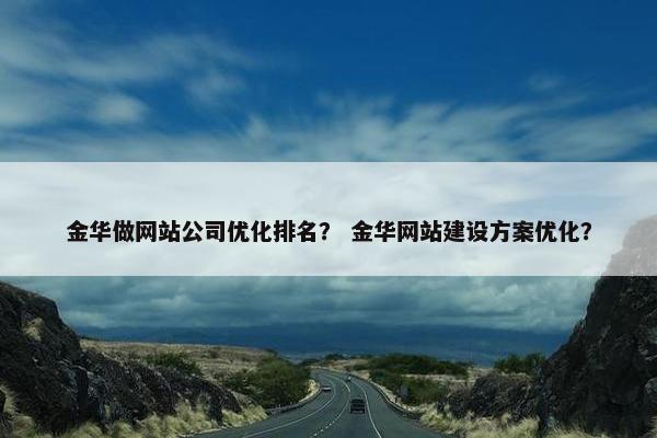 金华做网站公司优化排名？ 金华网站建设方案优化？