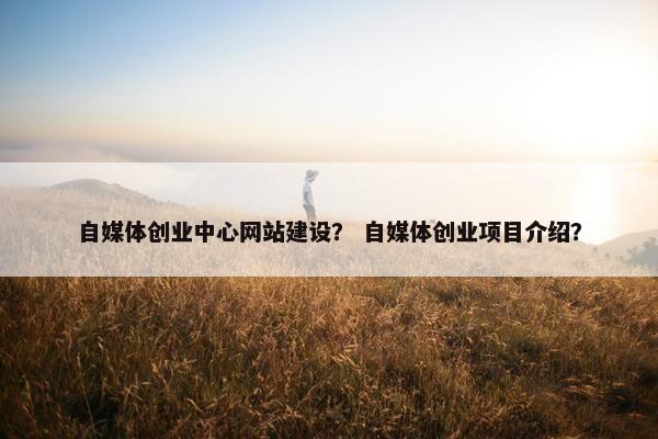 自媒体创业中心网站建设？ 自媒体创业项目介绍？