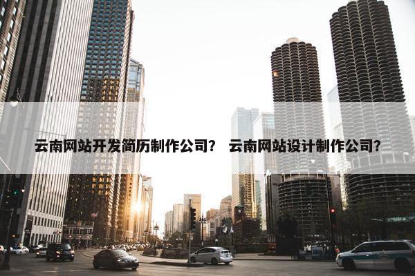 云南网站开发简历制作公司？ 云南网站设计制作公司？