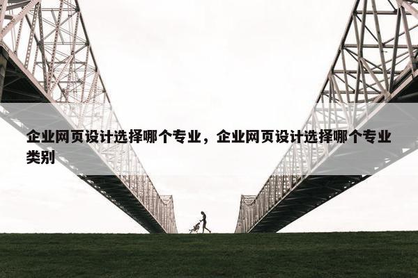企业网页设计选择哪个专业，企业网页设计选择哪个专业类别