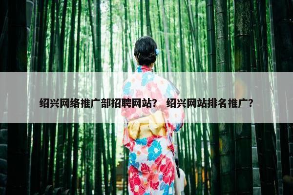绍兴网络推广部招聘网站？ 绍兴网站排名推广？