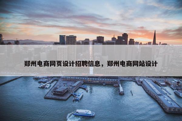 郑州电商网页设计招聘信息，郑州电商网站设计