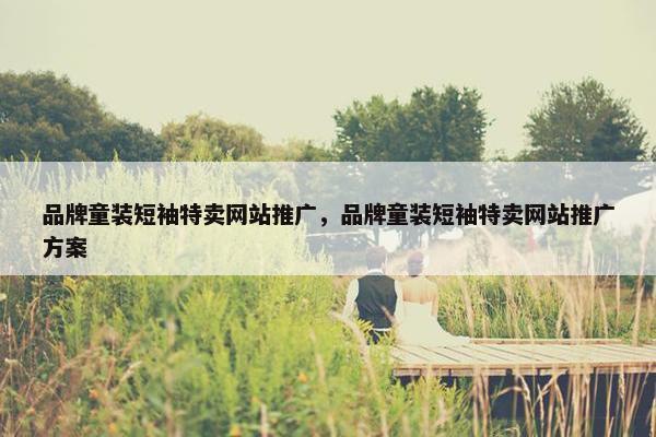 品牌童装短袖特卖网站推广，品牌童装短袖特卖网站推广方案