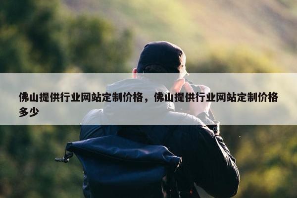 佛山提供行业网站定制价格，佛山提供行业网站定制价格多少