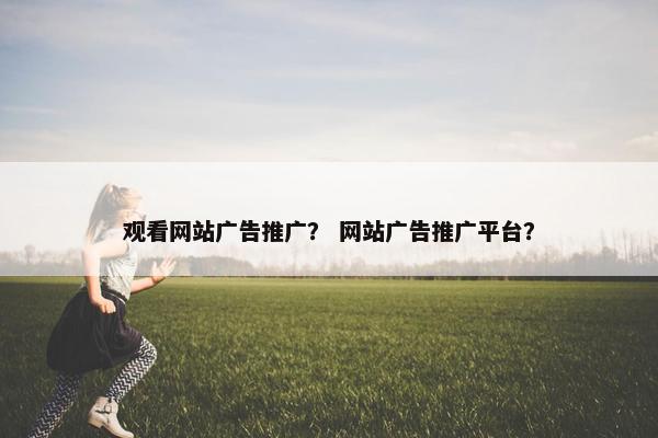 观看网站广告推广？ 网站广告推广平台？