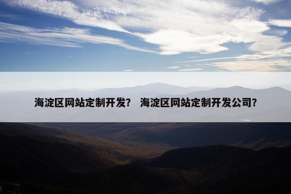海淀区网站定制开发？ 海淀区网站定制开发公司？