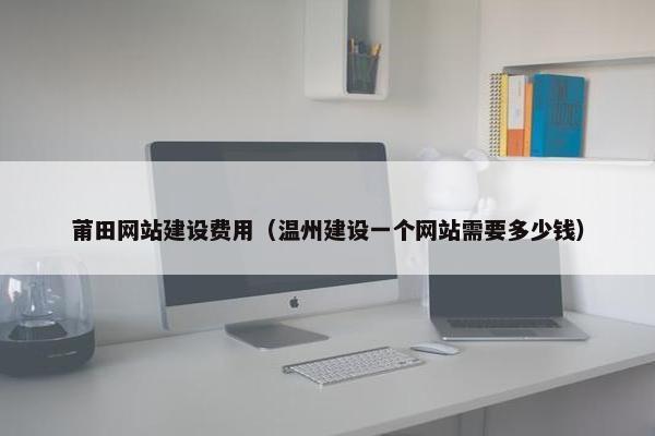 莆田网站建设费用（温州建设一个网站需要多少钱）