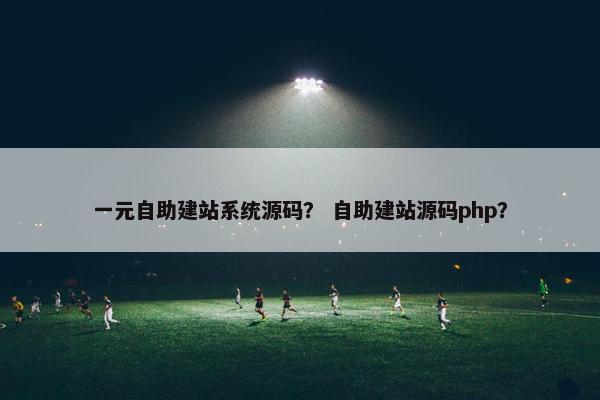 一元自助建站系统源码？ 自助建站源码php？