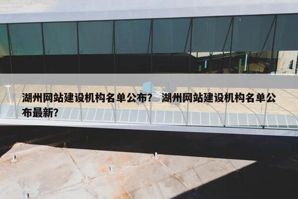 湖州网站建设机构名单公布？ 湖州网站建设机构名单公布最新？