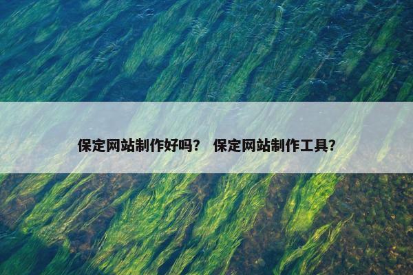 保定网站制作好吗？ 保定网站制作工具？