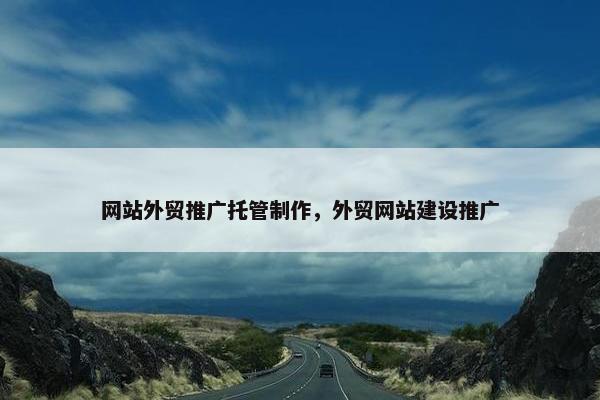 网站外贸推广托管制作，外贸网站建设推广