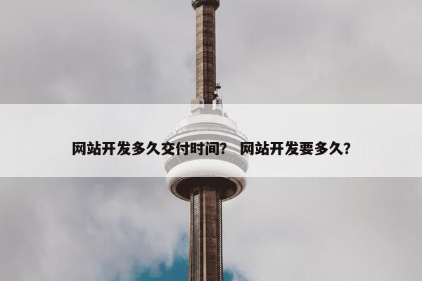 网站开发多久交付时间？ 网站开发要多久？