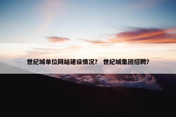 世纪城单位网站建设情况？ 世纪城集团招聘？