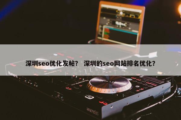 深圳seo优化发帖？ 深圳的seo网站排名优化？