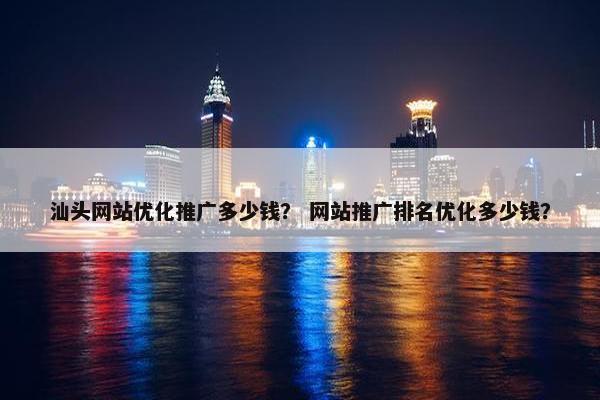汕头网站优化推广多少钱？ 网站推广排名优化多少钱？