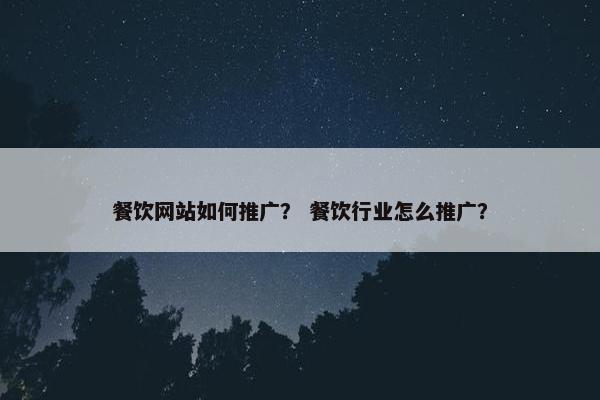 餐饮网站如何推广？ 餐饮行业怎么推广？