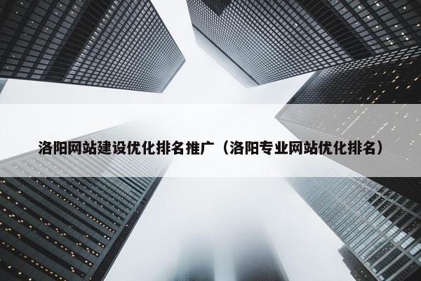 洛阳网站建设优化排名推广（洛阳专业网站优化排名）