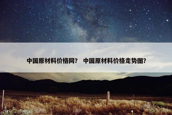 中国原材料价格网？ 中国原材料价格走势图？