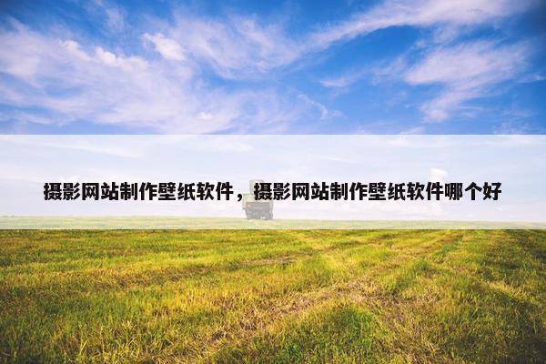 摄影网站制作壁纸软件，摄影网站制作壁纸软件哪个好