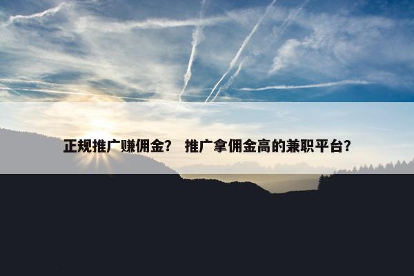 正规推广赚佣金？ 推广拿佣金高的兼职平台？