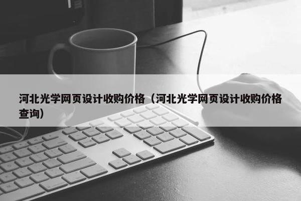 河北光学网页设计收购价格（河北光学网页设计收购价格查询）