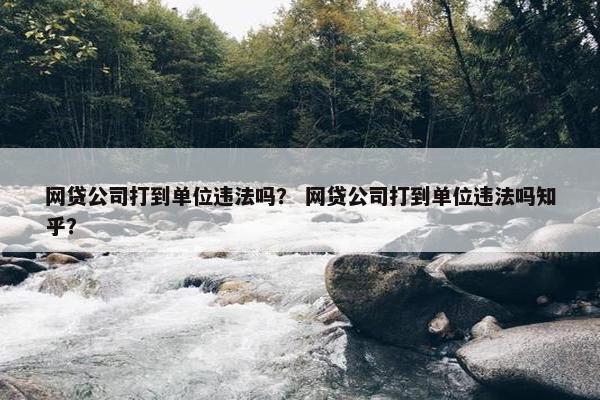 网贷公司打到单位违法吗？ 网贷公司打到单位违法吗知乎？