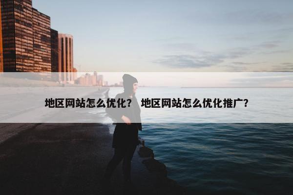 地区网站怎么优化？ 地区网站怎么优化推广？