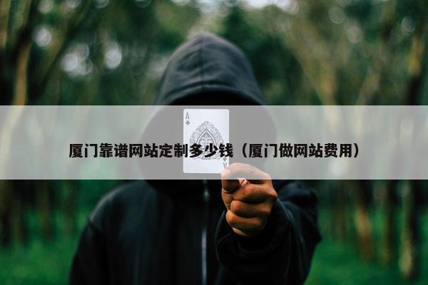 厦门靠谱网站定制多少钱（厦门做网站费用）