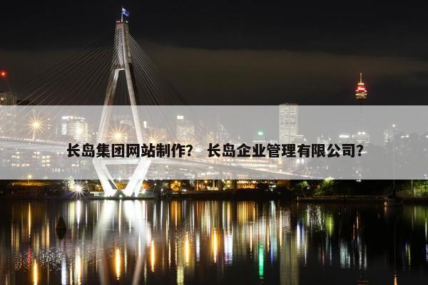 长岛集团网站制作？ 长岛企业管理有限公司？
