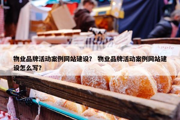 物业品牌活动案例网站建设？ 物业品牌活动案例网站建设怎么写？