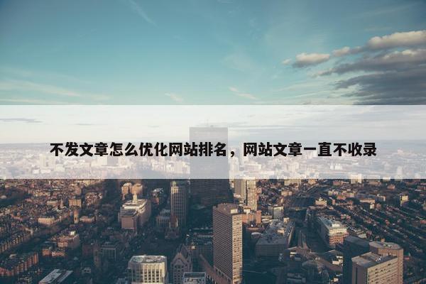 不发文章怎么优化网站排名，网站文章一直不收录