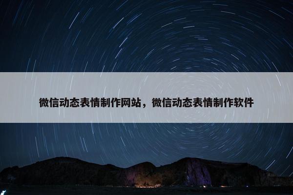 微信动态表情制作网站，微信动态表情制作软件