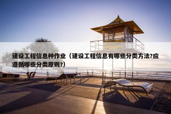 建设工程信息种作业（建设工程信息有哪些分类方法?应遵循哪些分类原则?）
