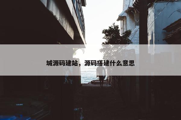 城源码建站，源码搭建什么意思