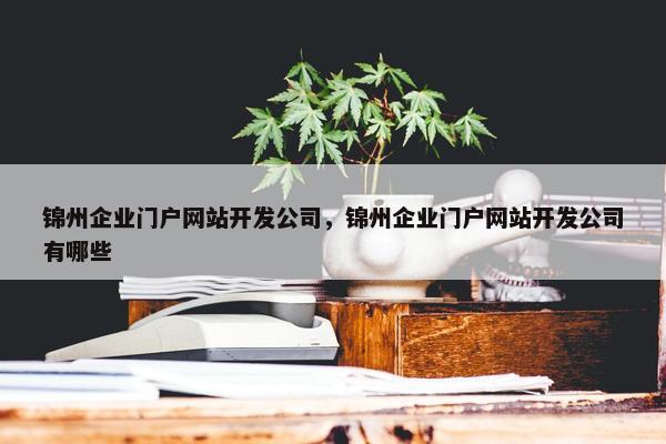 锦州企业门户网站开发公司，锦州企业门户网站开发公司有哪些