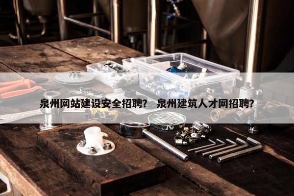 泉州网站建设安全招聘？ 泉州建筑人才网招聘？