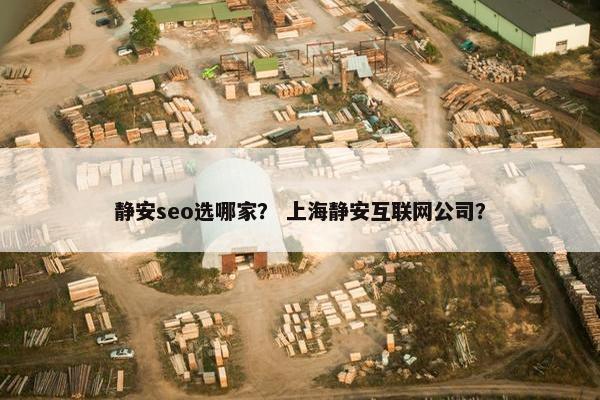 静安seo选哪家？ 上海静安互联网公司？