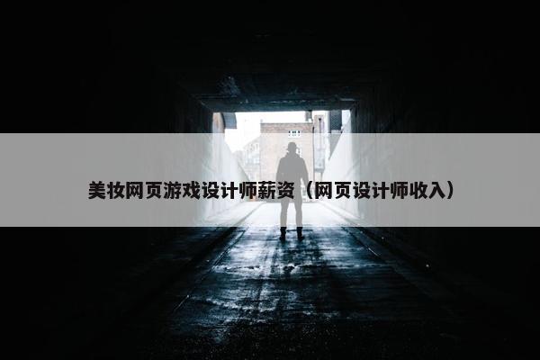 美妆网页游戏设计师薪资（网页设计师收入）