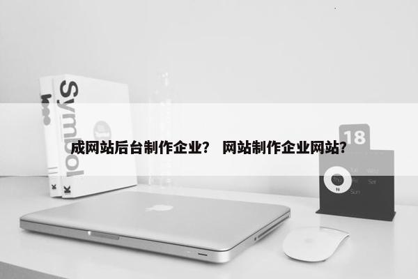 成网站后台制作企业？ 网站制作企业网站？