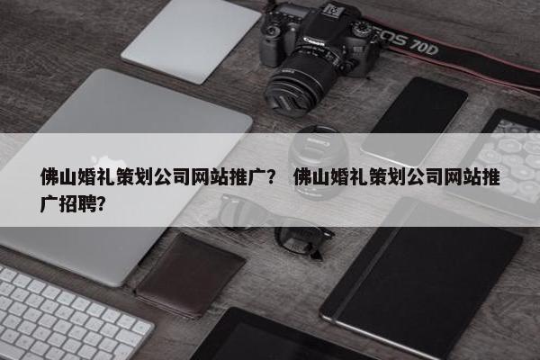 佛山婚礼策划公司网站推广？ 佛山婚礼策划公司网站推广招聘？