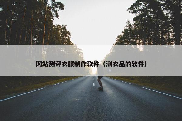 网站测评衣服制作软件（测衣品的软件）