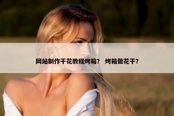 网站制作干花教程烤箱？ 烤箱做花干？
