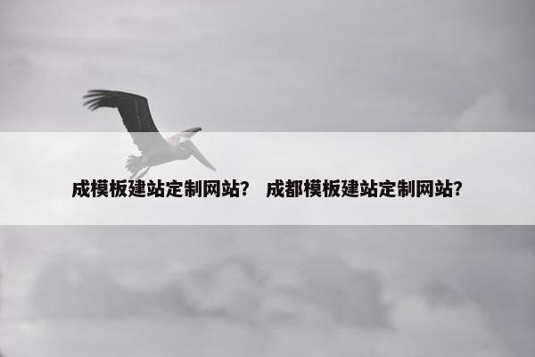 成模板建站定制网站？ 成都模板建站定制网站？