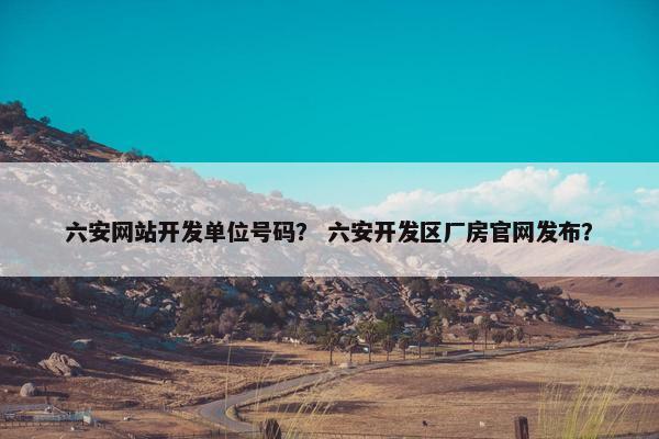 六安网站开发单位号码？ 六安开发区厂房官网发布？