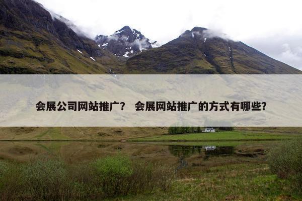 会展公司网站推广？ 会展网站推广的方式有哪些？