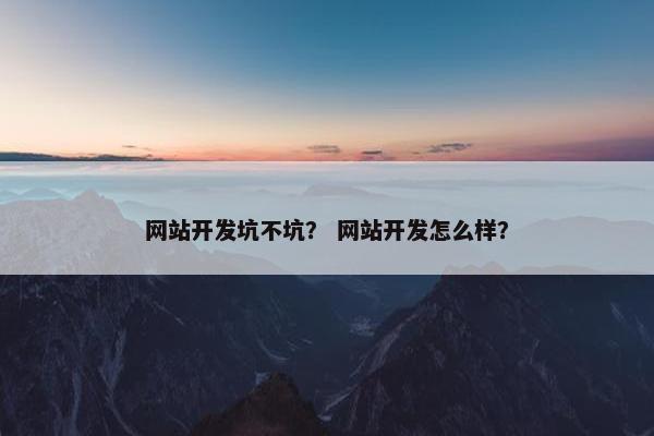网站开发坑不坑？ 网站开发怎么样？