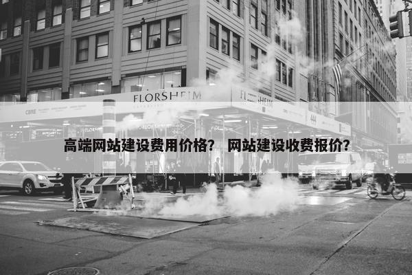高端网站建设费用价格？ 网站建设收费报价？
