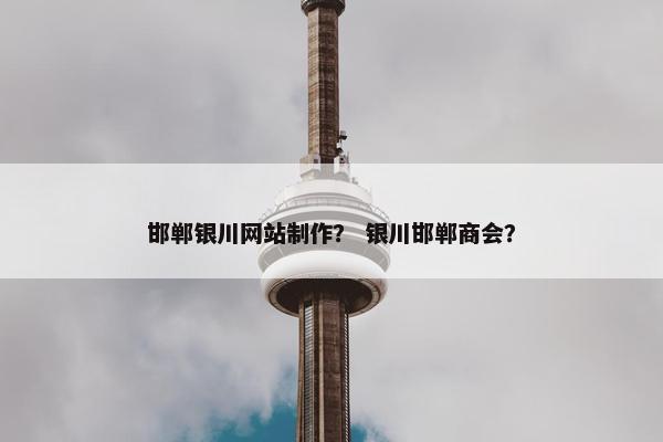 邯郸银川网站制作？ 银川邯郸商会？