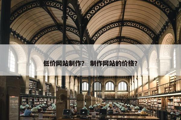 低价网站制作？ 制作网站的价格？