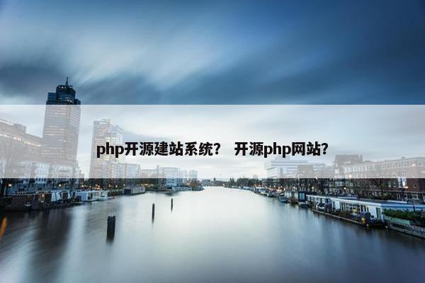 php开源建站系统？ 开源php网站？